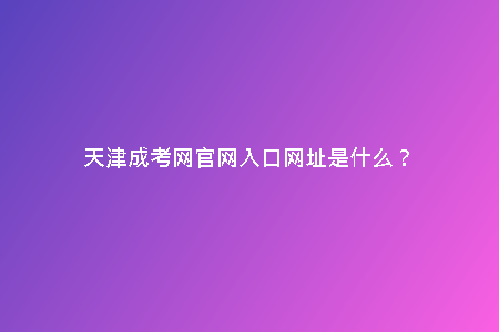 天津成考網(wǎng)官網(wǎng)入口網(wǎng)址是什么？