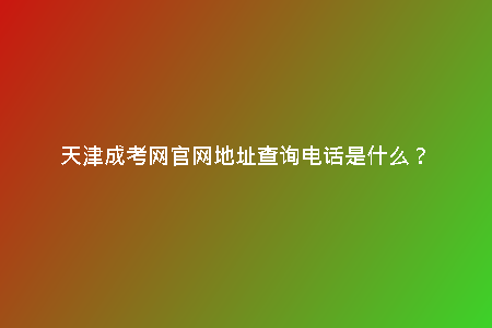 天津成考網(wǎng)官網(wǎng)地址查詢電話是什么？