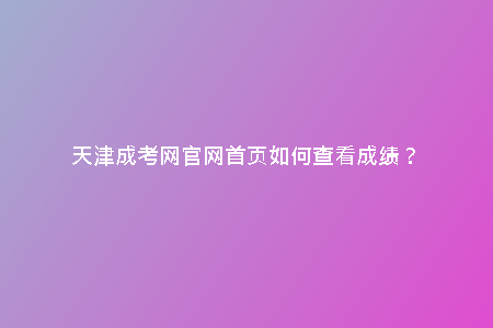 天津成考網(wǎng)官網(wǎng)首頁(yè)如何查看成績(jī)?
