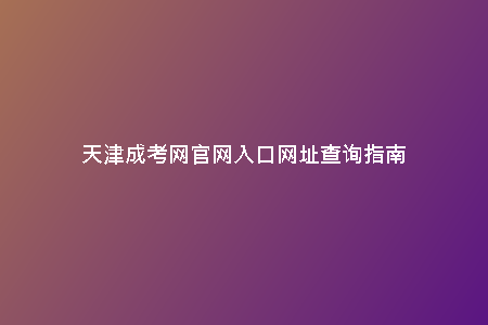 天津成考網(wǎng)官網(wǎng)入口網(wǎng)址查詢指南