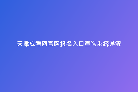 天津成考網(wǎng)官網(wǎng)報名入口查詢系統(tǒng)詳解