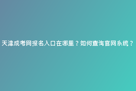 天津成考網(wǎng)報(bào)名入口在哪里？如何查詢官網(wǎng)系統(tǒng)？
