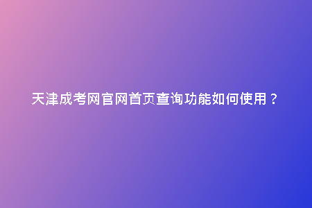 天津成考網(wǎng)官網(wǎng)首頁查詢功能如何使用?