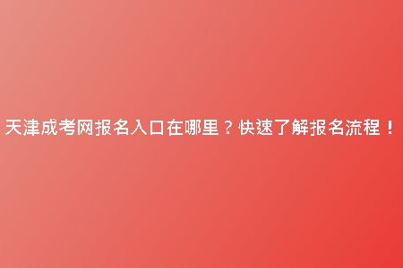 天津成考網(wǎng)報名入口在哪里？快速了解報名流程！