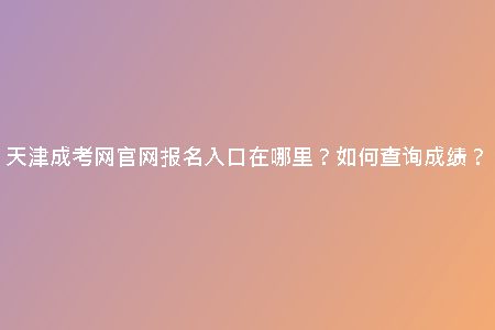 天津成考網(wǎng)官網(wǎng)報(bào)名入口在哪里?如何查詢成績?