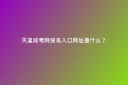 天津成考網(wǎng)報(bào)名入口網(wǎng)址是什么？