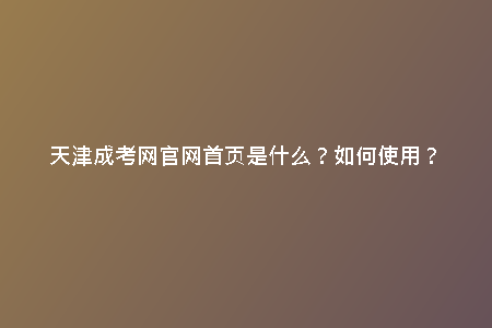 天津成考網官網首頁是什么？如何使用？