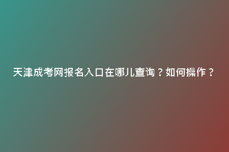 天津成考網(wǎng)報名入口在哪兒查詢？如何操作？