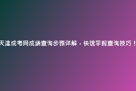 天津成考網(wǎng)成績(jī)查詢步驟詳解，快速掌握查詢技巧！