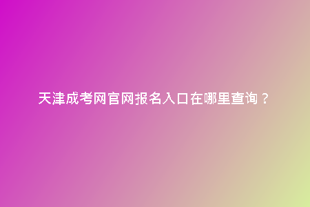 天津成考網(wǎng)官網(wǎng)報名入口在哪里查詢？