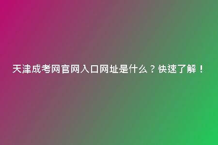 天津成考網(wǎng)官網(wǎng)入口網(wǎng)址是什么？快速了解！