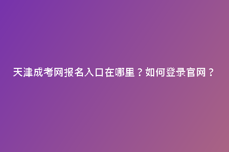 天津成考網(wǎng)報名入口在哪里？如何登錄官網(wǎng)？