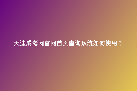 天津成考網(wǎng)官網(wǎng)首頁(yè)查詢系統(tǒng)如何使用？