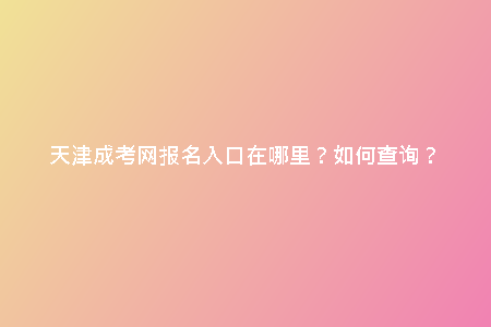 天津成考網(wǎng)報(bào)名入口在哪里？如何查詢？
