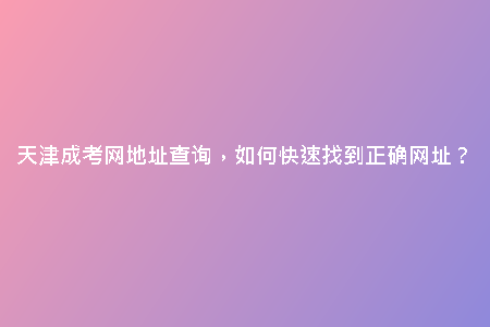 天津成考網(wǎng)地址查詢，如何快速找到正確網(wǎng)址？