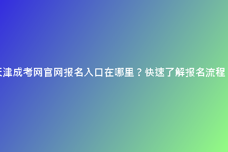 天津成考網(wǎng)官網(wǎng)報名入口在哪里？快速了解報名流程！