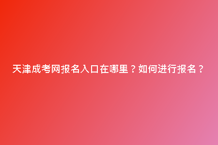天津成考網(wǎng)報名入口在哪里？如何進行報名？