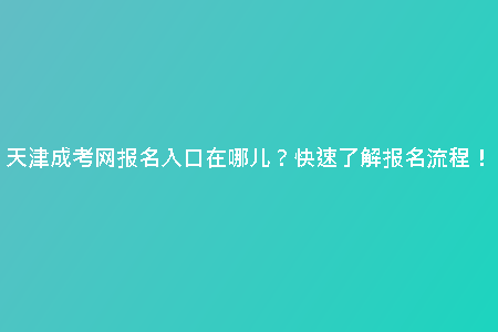 天津成考網報名入口在哪兒？快速了解報名流程！