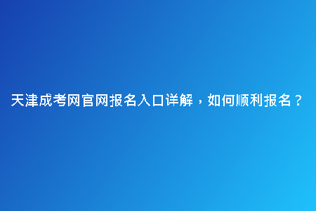 天津成考網官網報名入口詳解，如何順利報名？
