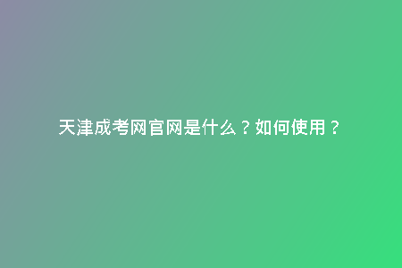 天津成考網(wǎng)官網(wǎng)是什么？如何使用？