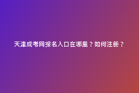 天津成考網(wǎng)報名入口在哪里？如何注冊？