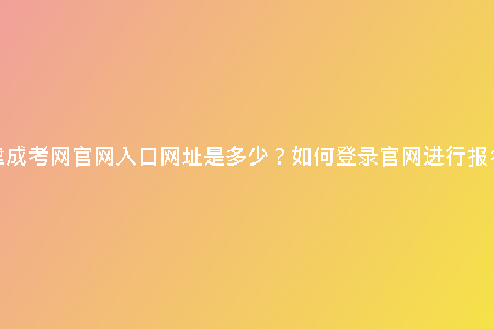 天津成考網(wǎng)官網(wǎng)入口網(wǎng)址是多少？如何登錄官網(wǎng)進行報名？