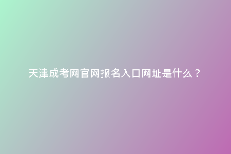 天津成考網(wǎng)官網(wǎng)報(bào)名入口網(wǎng)址是什么？