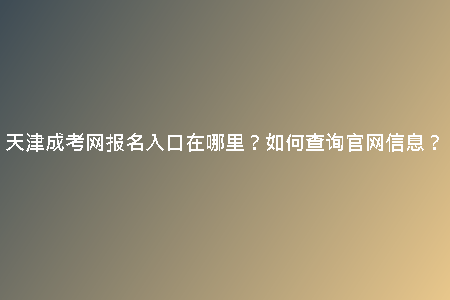天津成考網報名入口在哪里？如何查詢官網信息？