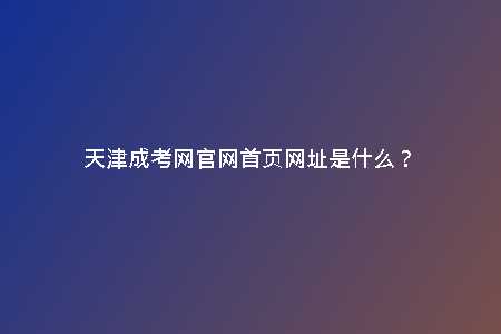 天津成考網(wǎng)官網(wǎng)首頁(yè)網(wǎng)址是什么？