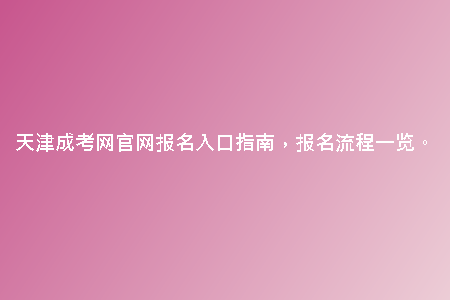 天津成考網(wǎng)官網(wǎng)報(bào)名入口指南，報(bào)名流程一覽。