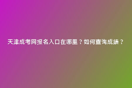 天津成考網(wǎng)報(bào)名入口在哪里？如何查詢成績(jī)？