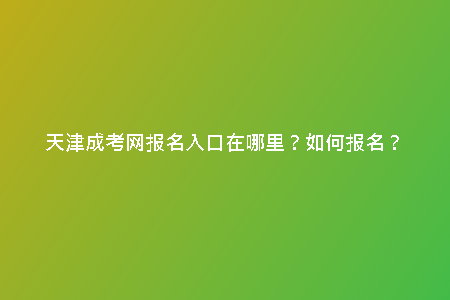 天津成考網(wǎng)報(bào)名入口在哪里？如何報(bào)名？