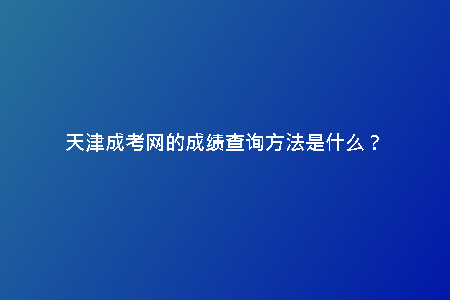 天津成考網(wǎng)的成績查詢方法是什么？