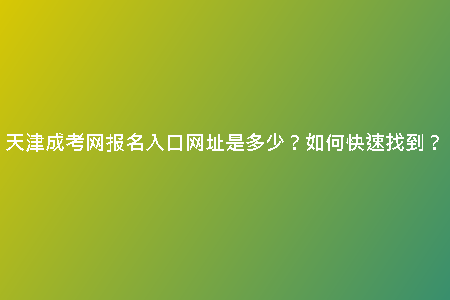 天津成考網(wǎng)報名入口網(wǎng)址是多少？如何快速找到？