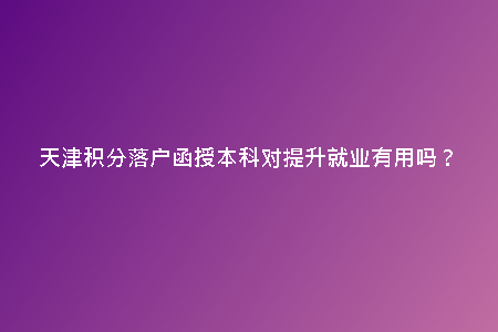 天津積分落戶函授本科對提升就業(yè)有用嗎？