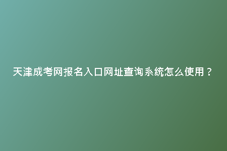天津成考網(wǎng)報(bào)名入口網(wǎng)址查詢(xún)系統(tǒng)怎么使用?