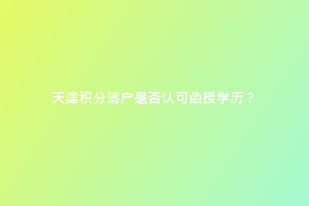 天津積分落戶是否認可函授學歷？