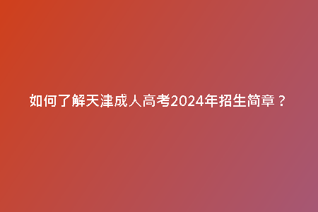 如何了解天津成人高考2024年招生簡章?