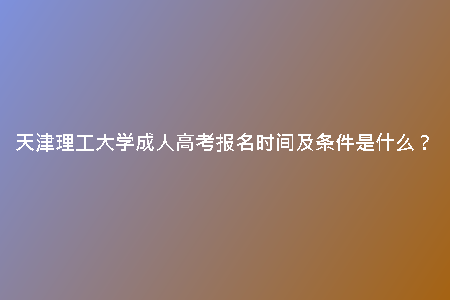天津理工大學(xué)成人高考報名時間及條件是什么？