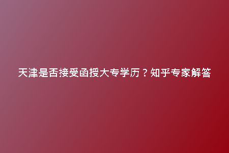 天津是否接受函授大專學(xué)歷?知乎專家解答