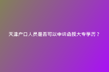 天津戶口人員是否可以申請函授大專學歷?