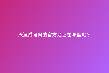 天津成考網的官方地址在哪里呢？