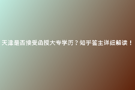 天津是否接受函授大專學(xué)歷？知乎答主詳細(xì)解讀！