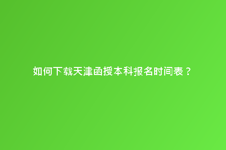 如何下載天津函授本科報(bào)名時(shí)間表?
