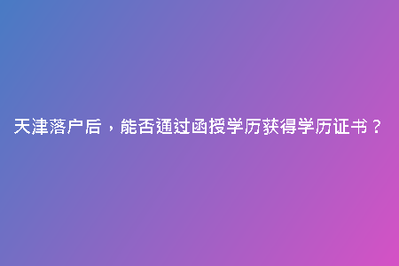 天津落戶后，能否通過函授學(xué)歷獲得學(xué)歷證書？