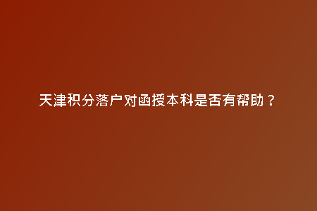 天津積分落戶對函授本科是否有幫助？