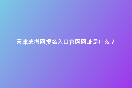天津成考網(wǎng)報名入口官網(wǎng)網(wǎng)址是什么？