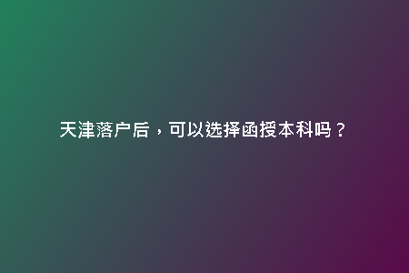 天津落戶后，可以選擇函授本科嗎？