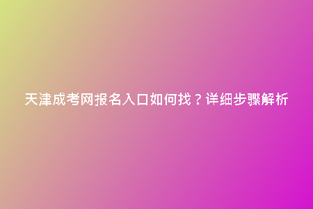 天津成考網(wǎng)報(bào)名入口如何找?詳細(xì)步驟解析