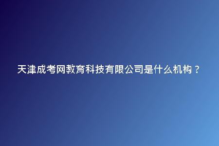 天津成考網(wǎng)教育科技有限公司是什么機(jī)構(gòu)？